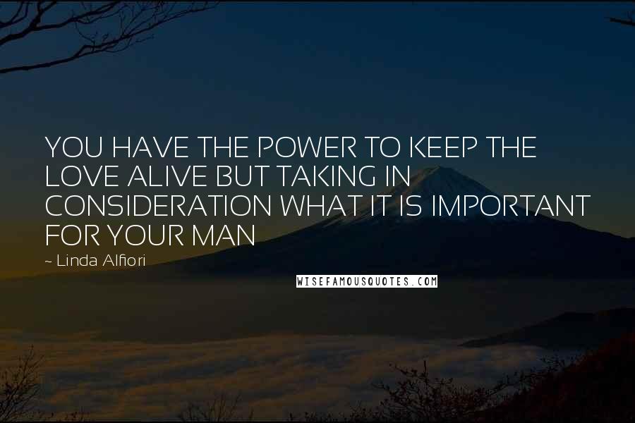 Linda Alfiori Quotes: YOU HAVE THE POWER TO KEEP THE LOVE ALIVE BUT TAKING IN CONSIDERATION WHAT IT IS IMPORTANT FOR YOUR MAN