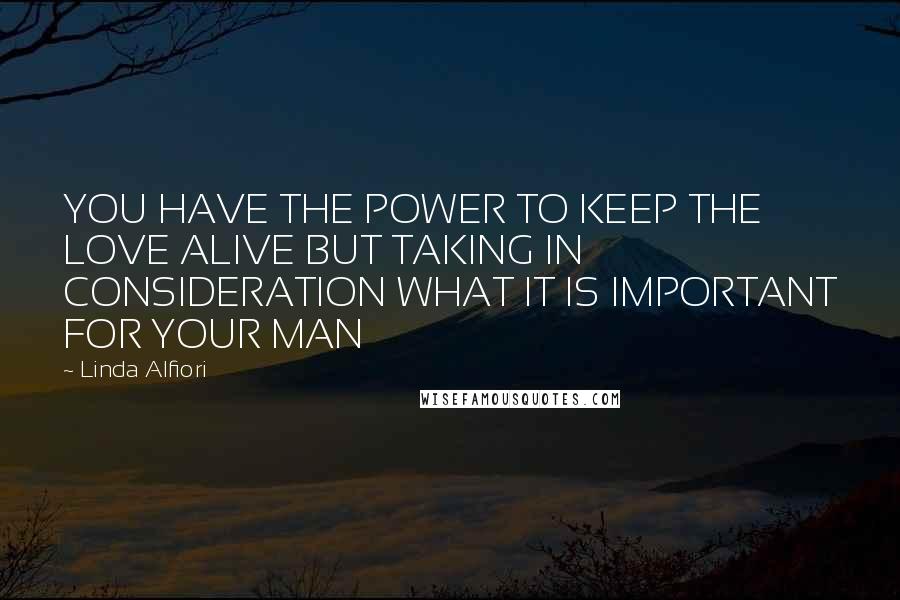 Linda Alfiori Quotes: YOU HAVE THE POWER TO KEEP THE LOVE ALIVE BUT TAKING IN CONSIDERATION WHAT IT IS IMPORTANT FOR YOUR MAN