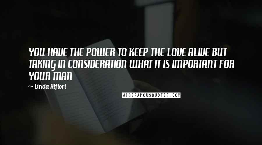 Linda Alfiori Quotes: YOU HAVE THE POWER TO KEEP THE LOVE ALIVE BUT TAKING IN CONSIDERATION WHAT IT IS IMPORTANT FOR YOUR MAN