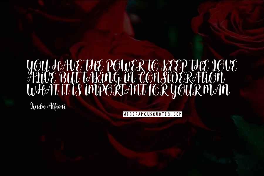 Linda Alfiori Quotes: YOU HAVE THE POWER TO KEEP THE LOVE ALIVE BUT TAKING IN CONSIDERATION WHAT IT IS IMPORTANT FOR YOUR MAN