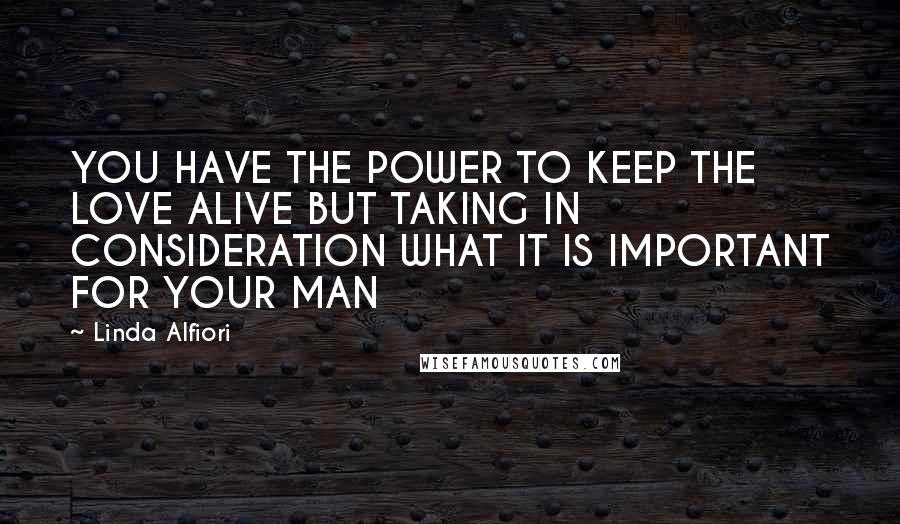 Linda Alfiori Quotes: YOU HAVE THE POWER TO KEEP THE LOVE ALIVE BUT TAKING IN CONSIDERATION WHAT IT IS IMPORTANT FOR YOUR MAN