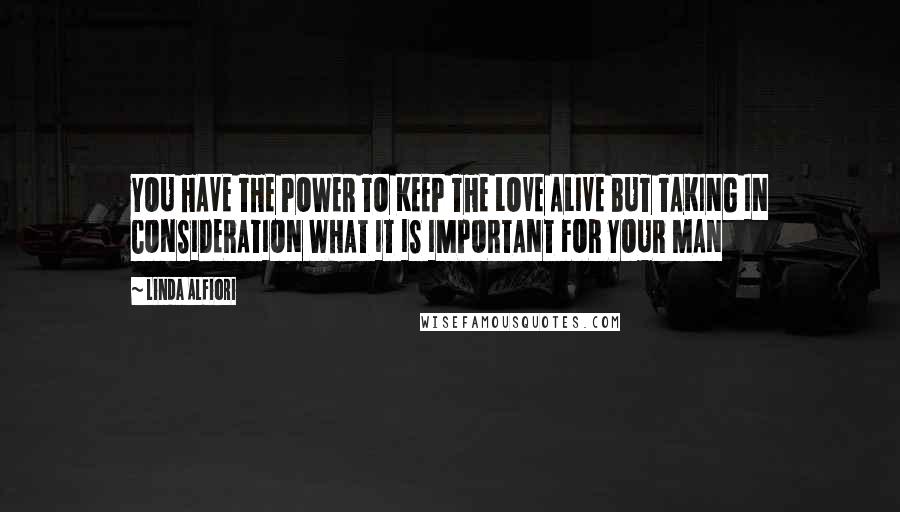 Linda Alfiori Quotes: YOU HAVE THE POWER TO KEEP THE LOVE ALIVE BUT TAKING IN CONSIDERATION WHAT IT IS IMPORTANT FOR YOUR MAN