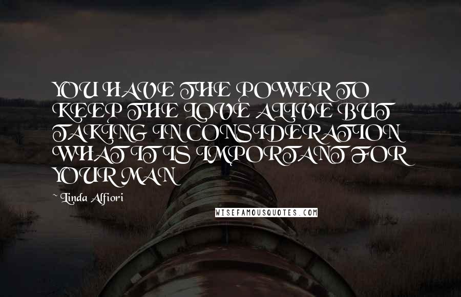 Linda Alfiori Quotes: YOU HAVE THE POWER TO KEEP THE LOVE ALIVE BUT TAKING IN CONSIDERATION WHAT IT IS IMPORTANT FOR YOUR MAN