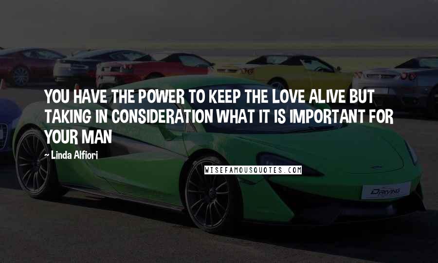 Linda Alfiori Quotes: YOU HAVE THE POWER TO KEEP THE LOVE ALIVE BUT TAKING IN CONSIDERATION WHAT IT IS IMPORTANT FOR YOUR MAN