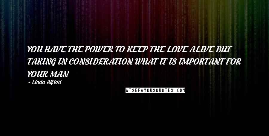 Linda Alfiori Quotes: YOU HAVE THE POWER TO KEEP THE LOVE ALIVE BUT TAKING IN CONSIDERATION WHAT IT IS IMPORTANT FOR YOUR MAN