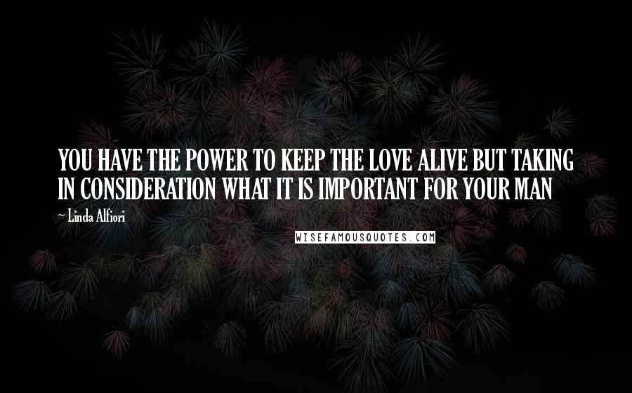 Linda Alfiori Quotes: YOU HAVE THE POWER TO KEEP THE LOVE ALIVE BUT TAKING IN CONSIDERATION WHAT IT IS IMPORTANT FOR YOUR MAN