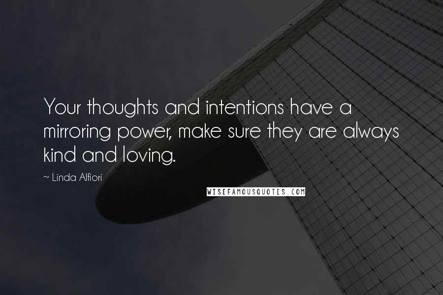 Linda Alfiori Quotes: Your thoughts and intentions have a mirroring power, make sure they are always kind and loving.