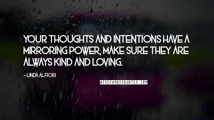 Linda Alfiori Quotes: Your thoughts and intentions have a mirroring power, make sure they are always kind and loving.