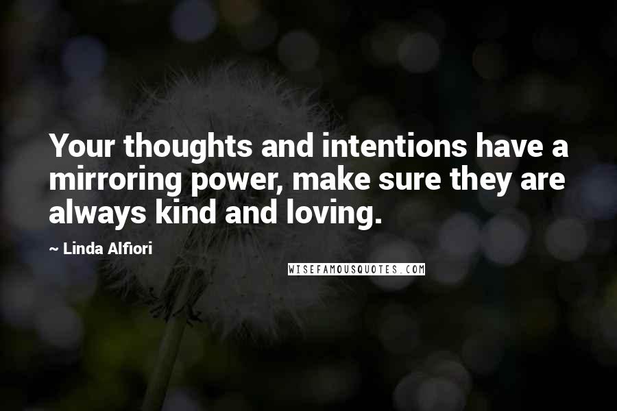 Linda Alfiori Quotes: Your thoughts and intentions have a mirroring power, make sure they are always kind and loving.