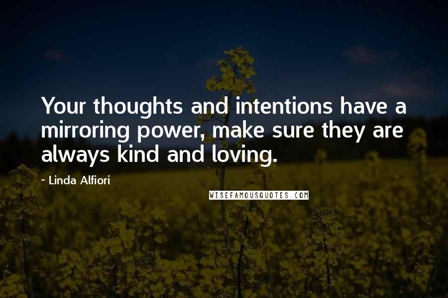 Linda Alfiori Quotes: Your thoughts and intentions have a mirroring power, make sure they are always kind and loving.