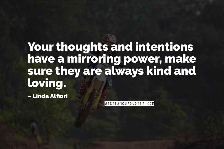 Linda Alfiori Quotes: Your thoughts and intentions have a mirroring power, make sure they are always kind and loving.