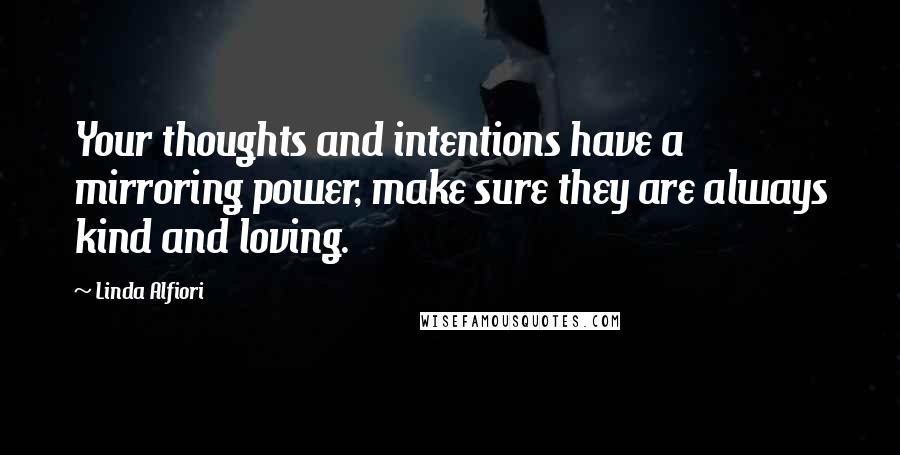 Linda Alfiori Quotes: Your thoughts and intentions have a mirroring power, make sure they are always kind and loving.