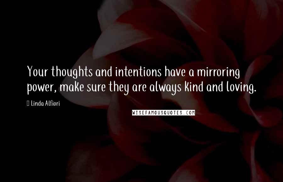 Linda Alfiori Quotes: Your thoughts and intentions have a mirroring power, make sure they are always kind and loving.