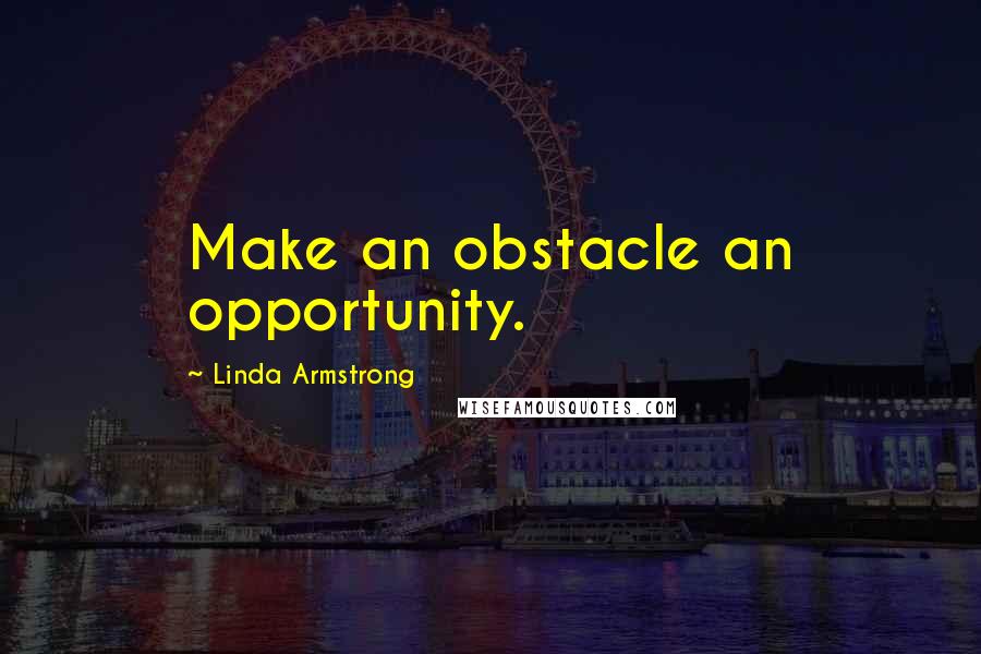 Linda Armstrong Quotes: Make an obstacle an opportunity.