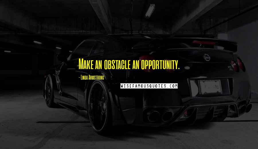 Linda Armstrong Quotes: Make an obstacle an opportunity.
