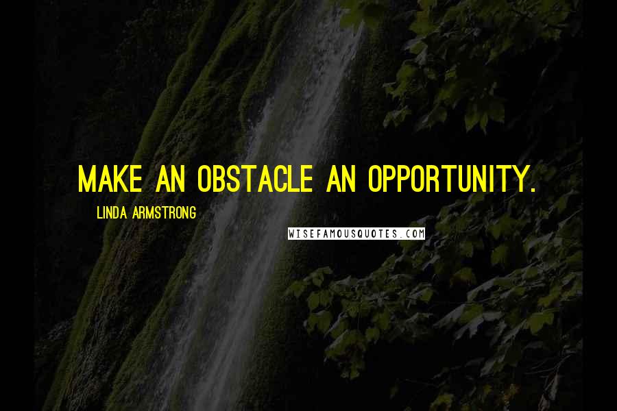 Linda Armstrong Quotes: Make an obstacle an opportunity.