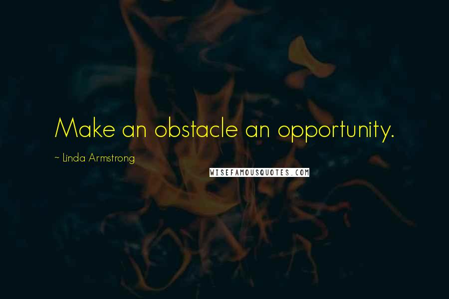 Linda Armstrong Quotes: Make an obstacle an opportunity.