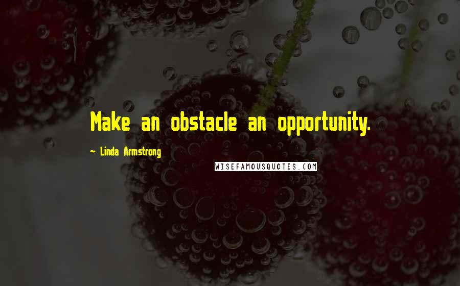 Linda Armstrong Quotes: Make an obstacle an opportunity.
