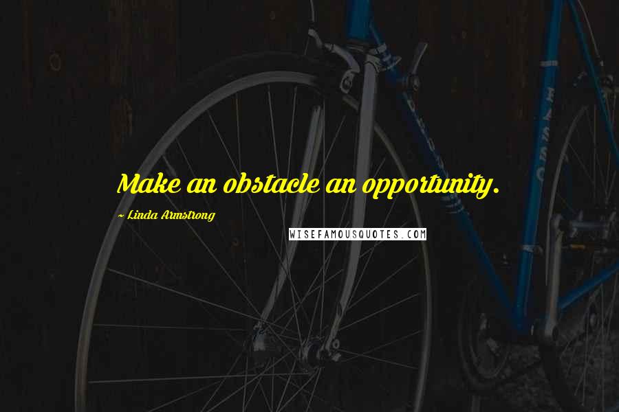 Linda Armstrong Quotes: Make an obstacle an opportunity.