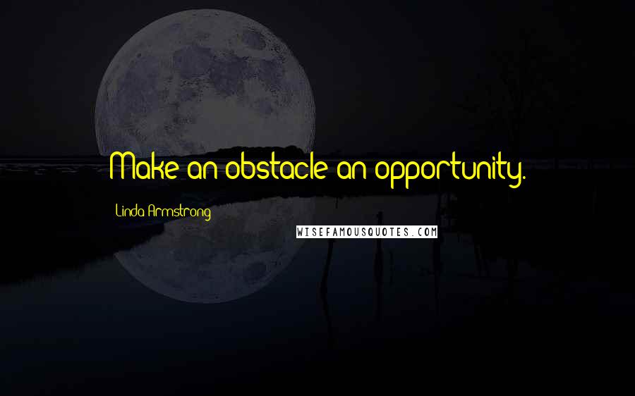 Linda Armstrong Quotes: Make an obstacle an opportunity.