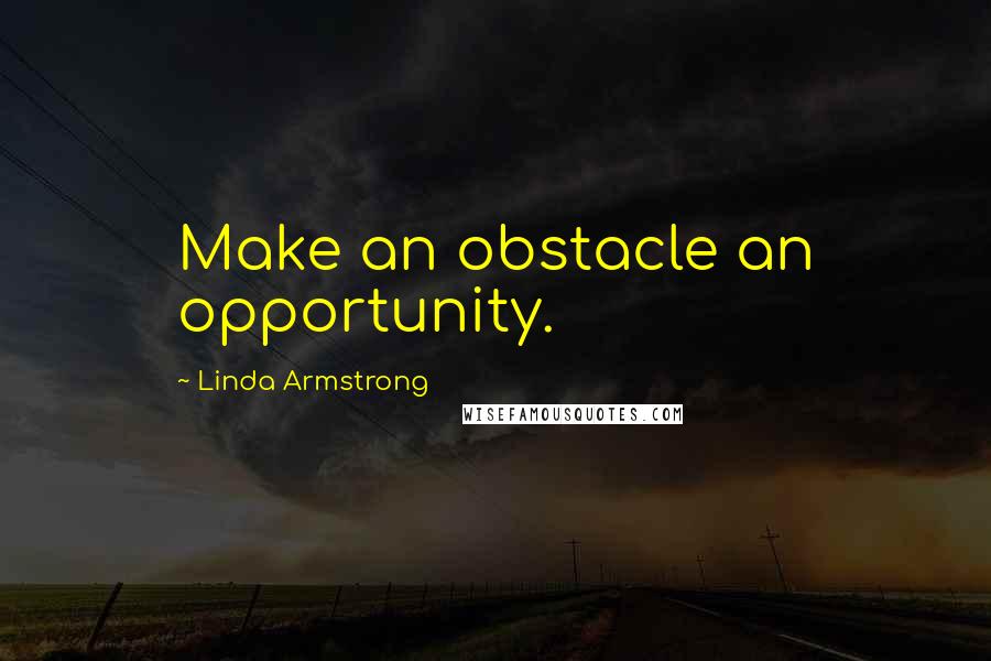 Linda Armstrong Quotes: Make an obstacle an opportunity.