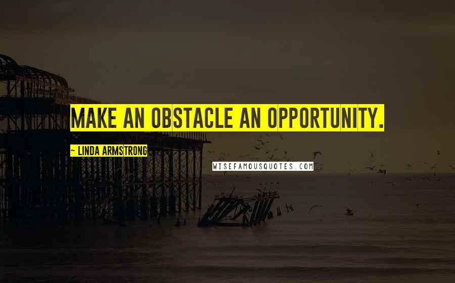 Linda Armstrong Quotes: Make an obstacle an opportunity.