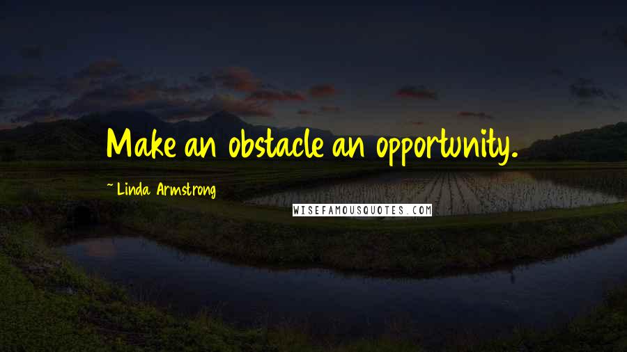 Linda Armstrong Quotes: Make an obstacle an opportunity.