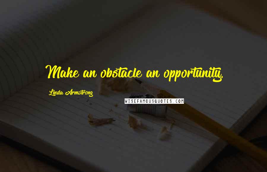 Linda Armstrong Quotes: Make an obstacle an opportunity.