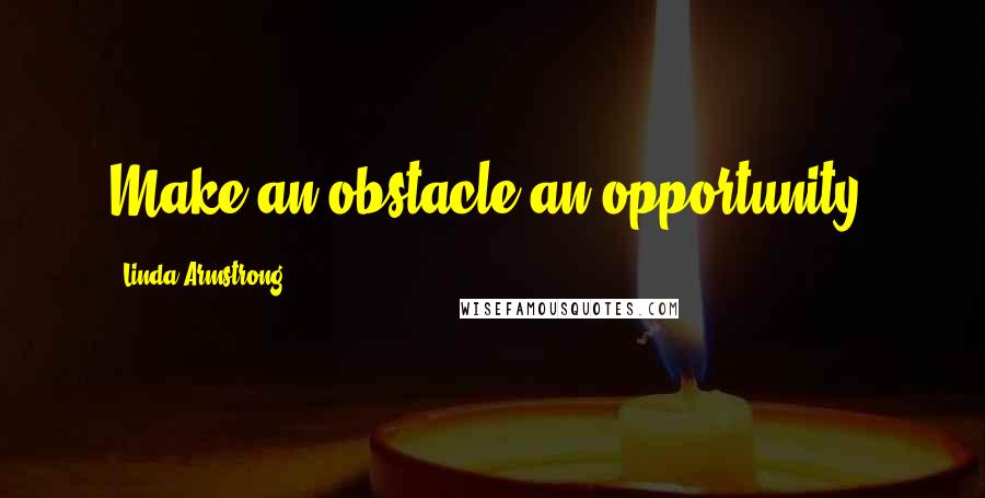 Linda Armstrong Quotes: Make an obstacle an opportunity.