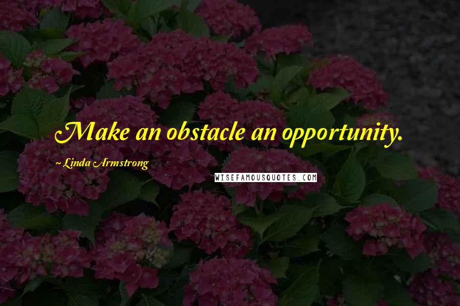 Linda Armstrong Quotes: Make an obstacle an opportunity.
