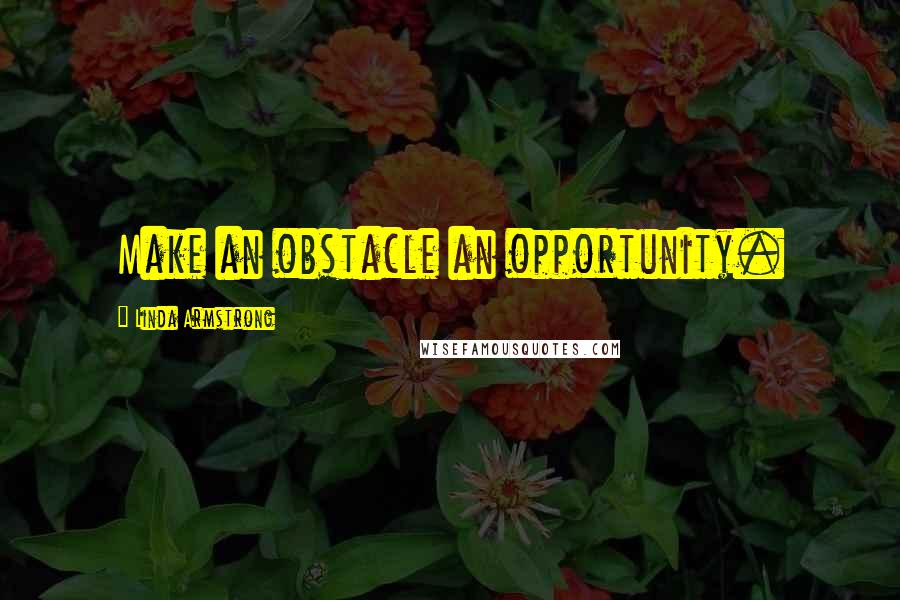 Linda Armstrong Quotes: Make an obstacle an opportunity.