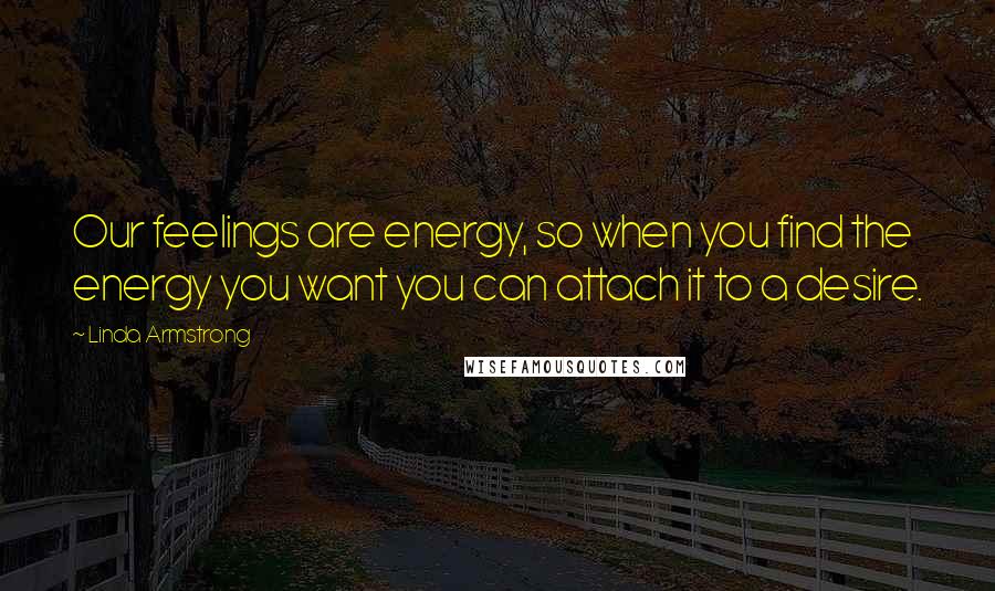 Linda Armstrong Quotes: Our feelings are energy, so when you find the energy you want you can attach it to a desire.