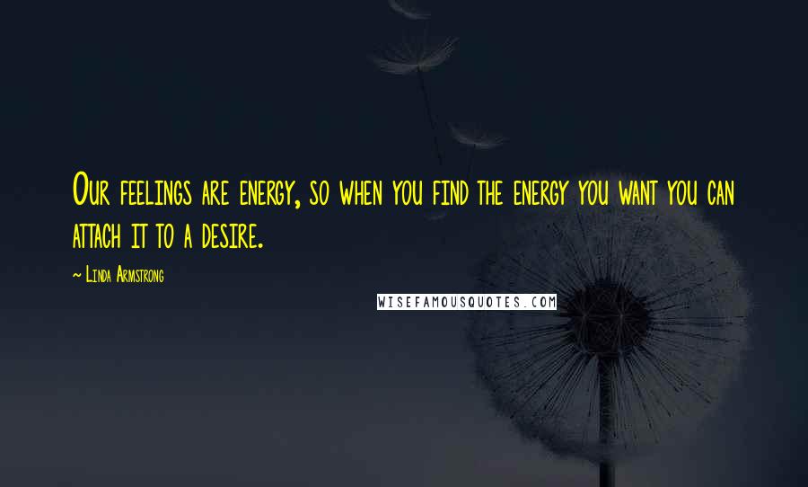 Linda Armstrong Quotes: Our feelings are energy, so when you find the energy you want you can attach it to a desire.