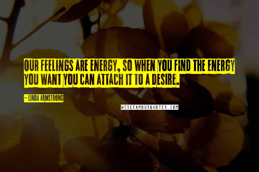 Linda Armstrong Quotes: Our feelings are energy, so when you find the energy you want you can attach it to a desire.