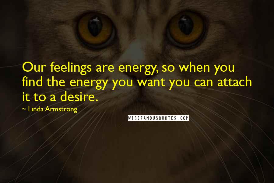 Linda Armstrong Quotes: Our feelings are energy, so when you find the energy you want you can attach it to a desire.