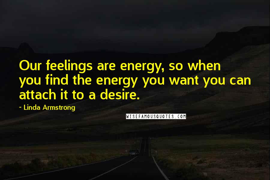 Linda Armstrong Quotes: Our feelings are energy, so when you find the energy you want you can attach it to a desire.