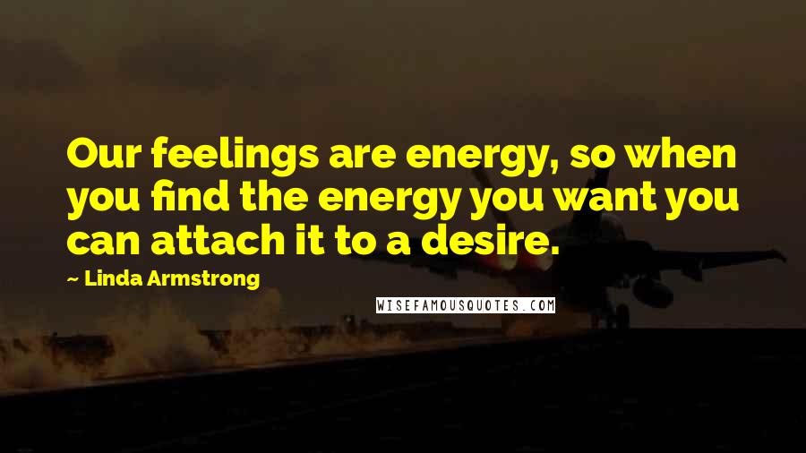Linda Armstrong Quotes: Our feelings are energy, so when you find the energy you want you can attach it to a desire.