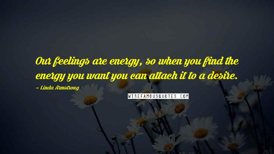 Linda Armstrong Quotes: Our feelings are energy, so when you find the energy you want you can attach it to a desire.