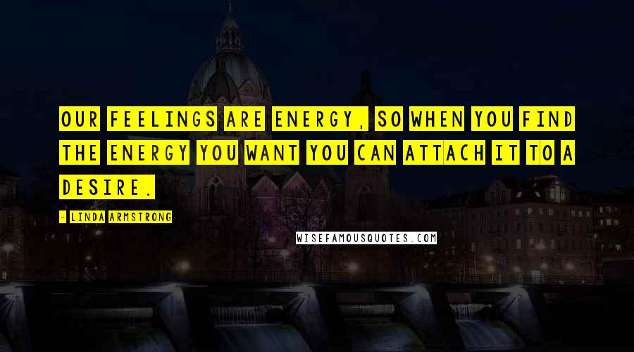 Linda Armstrong Quotes: Our feelings are energy, so when you find the energy you want you can attach it to a desire.