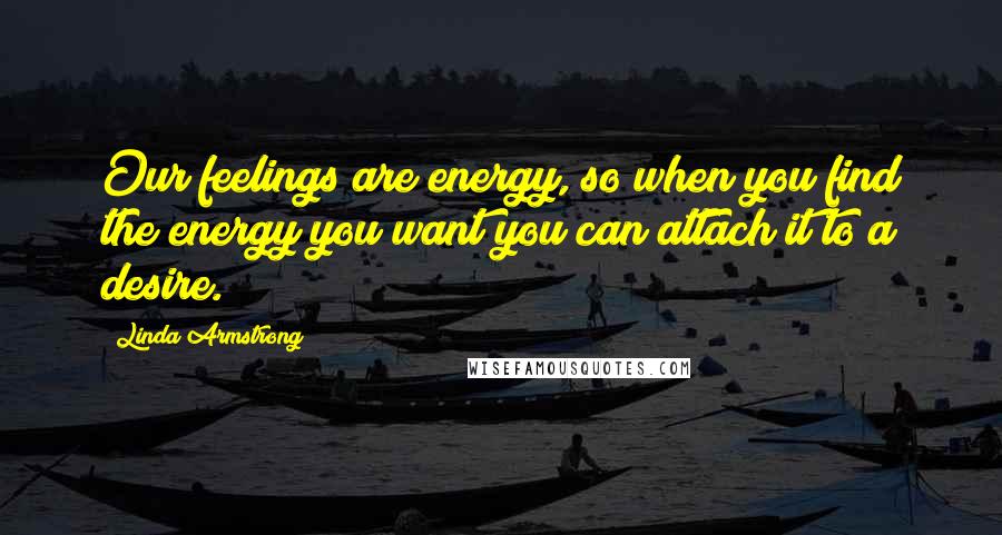 Linda Armstrong Quotes: Our feelings are energy, so when you find the energy you want you can attach it to a desire.