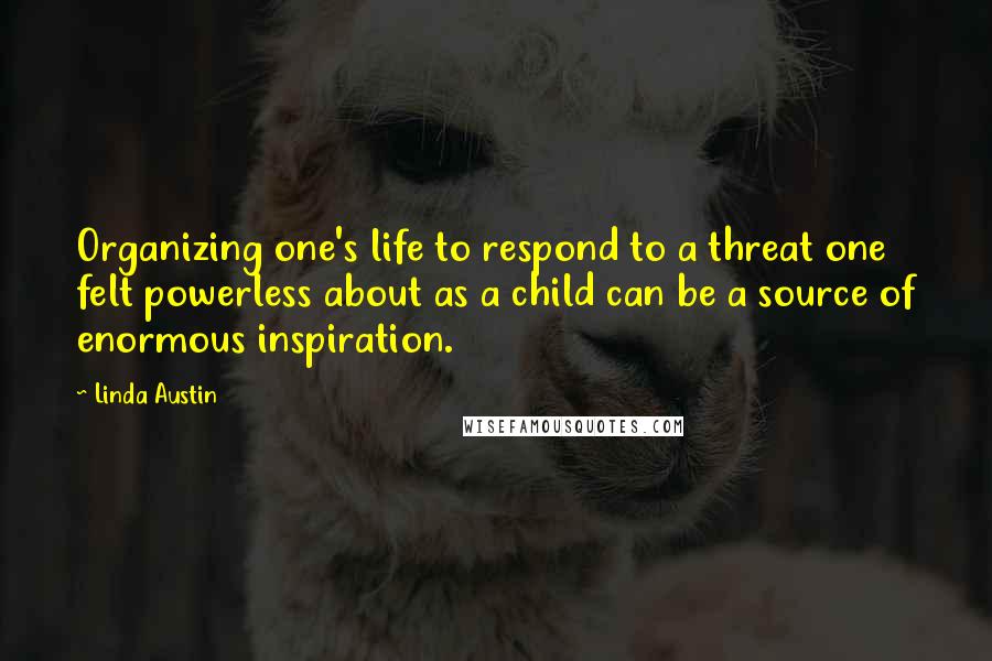 Linda Austin Quotes: Organizing one's life to respond to a threat one felt powerless about as a child can be a source of enormous inspiration.