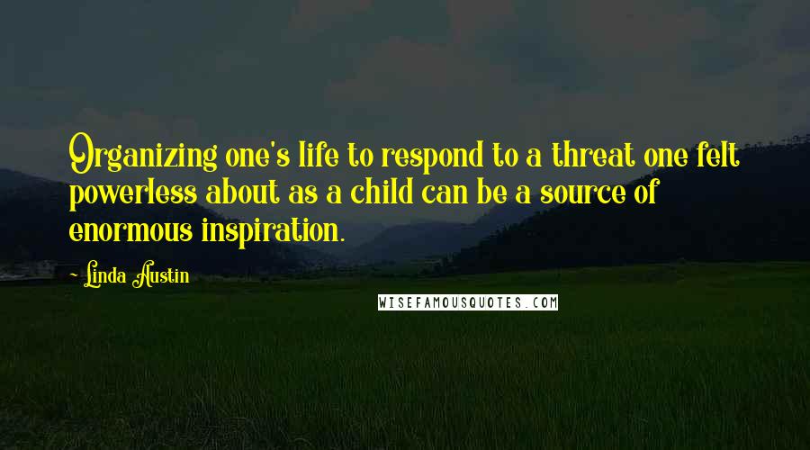Linda Austin Quotes: Organizing one's life to respond to a threat one felt powerless about as a child can be a source of enormous inspiration.