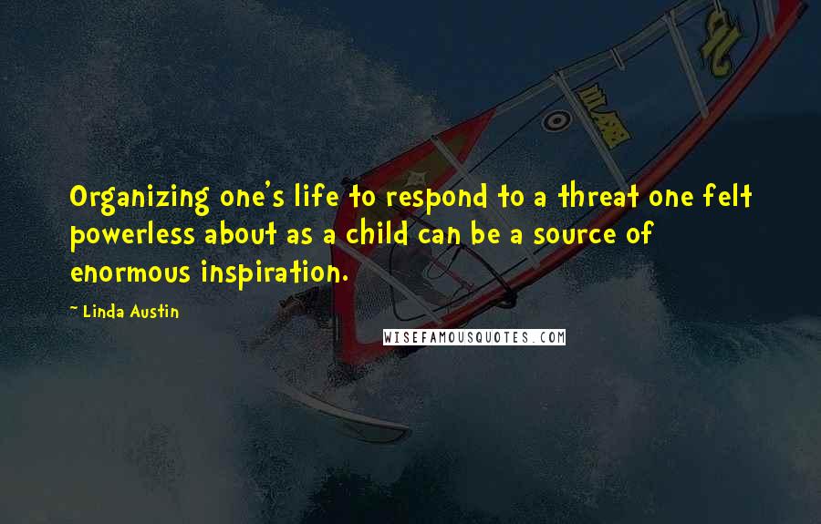 Linda Austin Quotes: Organizing one's life to respond to a threat one felt powerless about as a child can be a source of enormous inspiration.