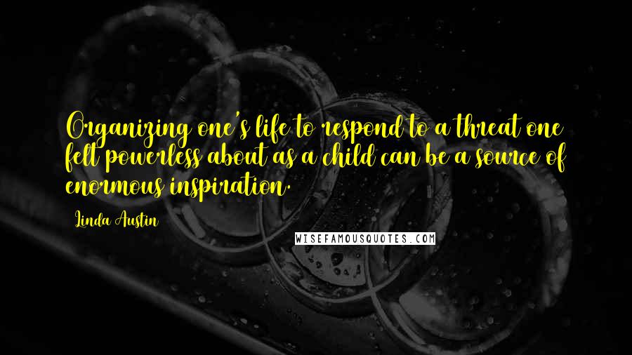 Linda Austin Quotes: Organizing one's life to respond to a threat one felt powerless about as a child can be a source of enormous inspiration.