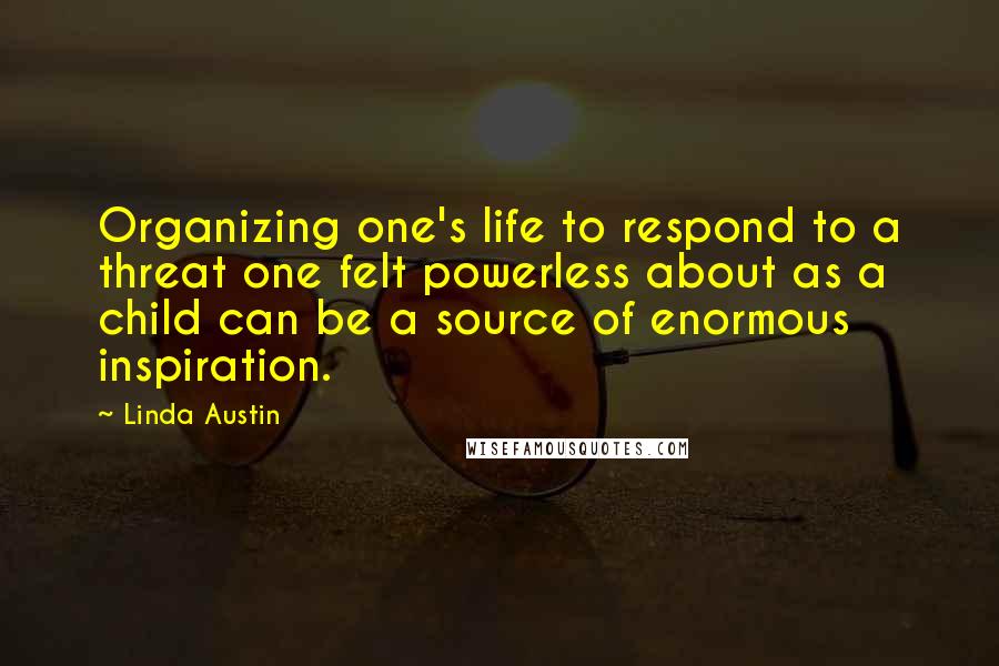 Linda Austin Quotes: Organizing one's life to respond to a threat one felt powerless about as a child can be a source of enormous inspiration.