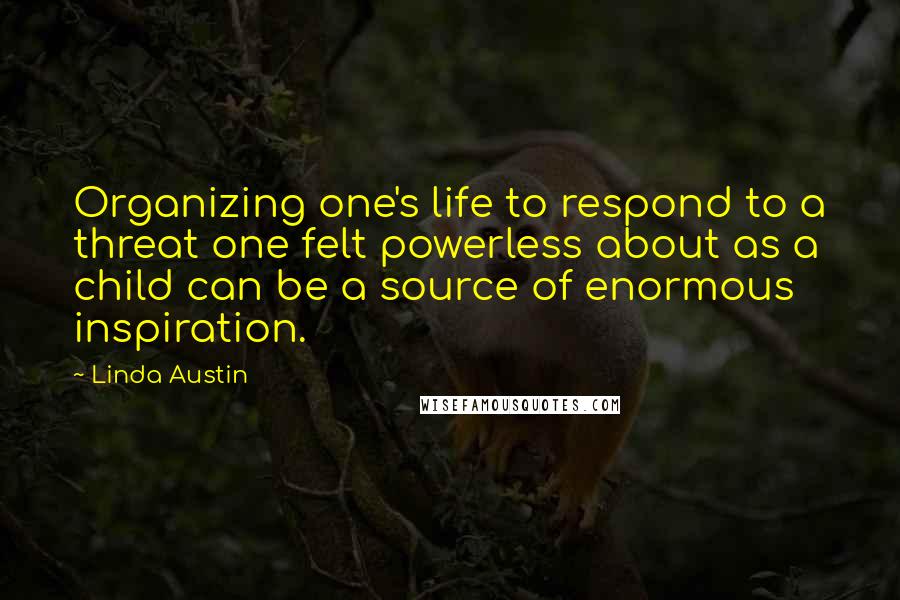 Linda Austin Quotes: Organizing one's life to respond to a threat one felt powerless about as a child can be a source of enormous inspiration.