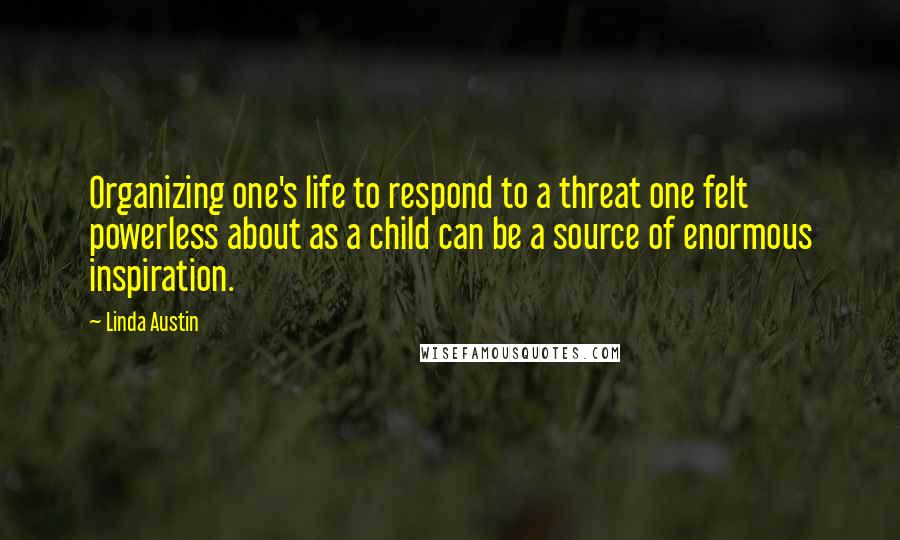Linda Austin Quotes: Organizing one's life to respond to a threat one felt powerless about as a child can be a source of enormous inspiration.