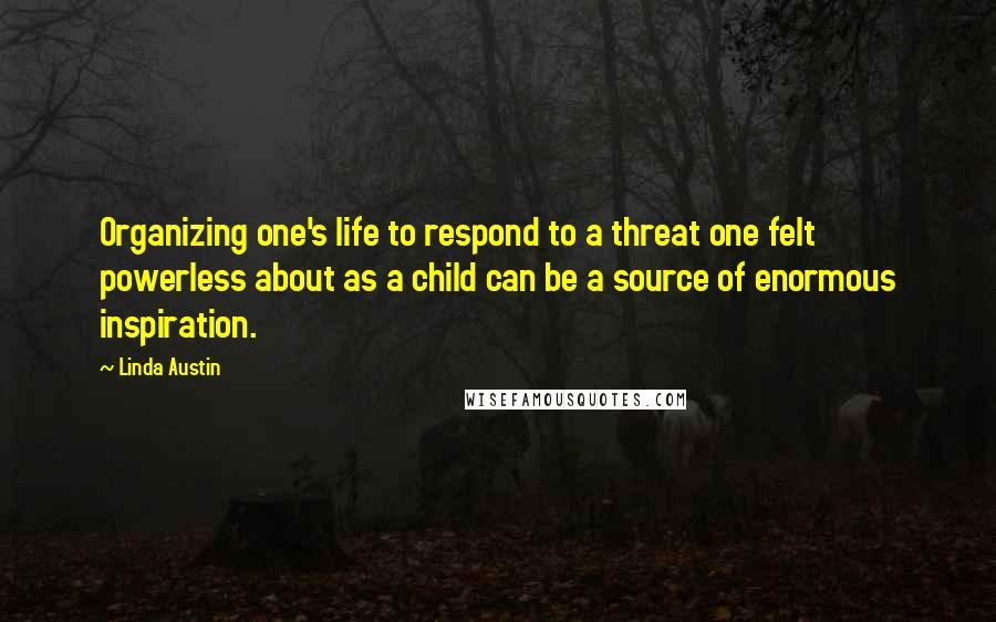 Linda Austin Quotes: Organizing one's life to respond to a threat one felt powerless about as a child can be a source of enormous inspiration.