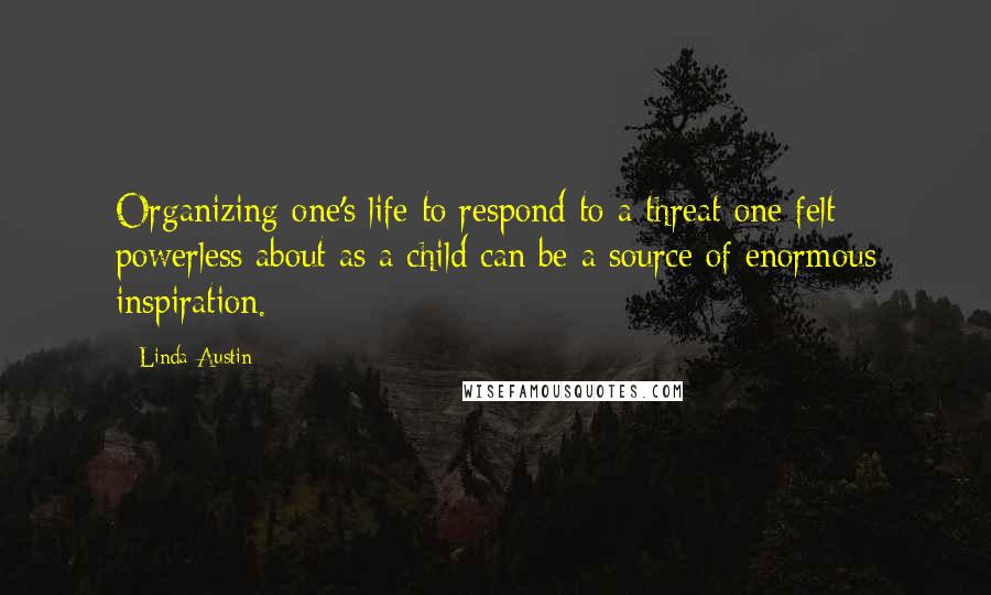 Linda Austin Quotes: Organizing one's life to respond to a threat one felt powerless about as a child can be a source of enormous inspiration.