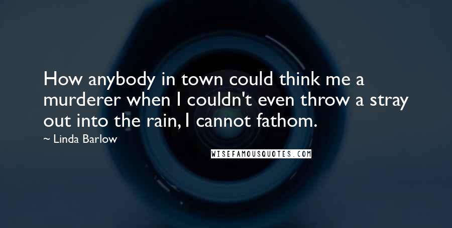 Linda Barlow Quotes: How anybody in town could think me a murderer when I couldn't even throw a stray out into the rain, I cannot fathom.